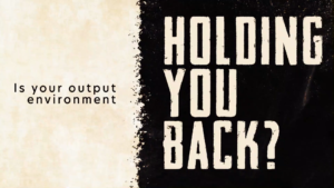 Is your output environment holding you back